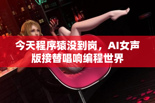 今天程序猿没到岗，AI女声版接替唱响编程世界