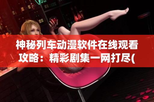 神秘列车动漫软件在线观看攻略：精彩剧集一网打尽(1)