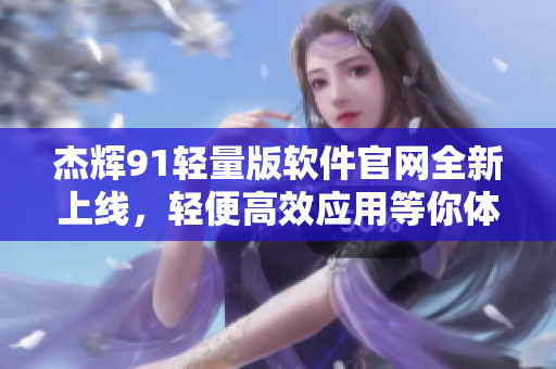 杰辉91轻量版软件官网全新上线，轻便高效应用等你体验
