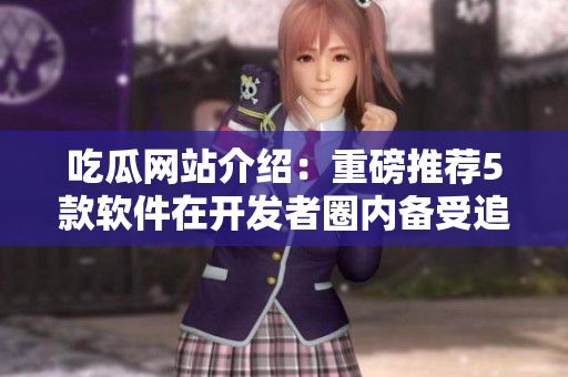 吃瓜网站介绍：重磅推荐5款软件在开发者圈内备受追捧