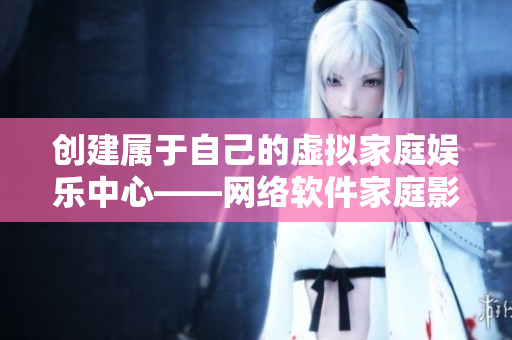 创建属于自己的虚拟家庭娱乐中心——网络软件家庭影院