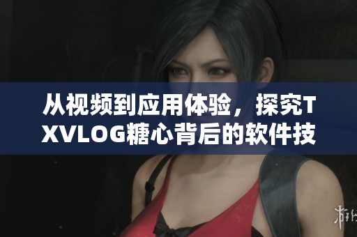 从视频到应用体验，探究TXVLOG糖心背后的软件技术