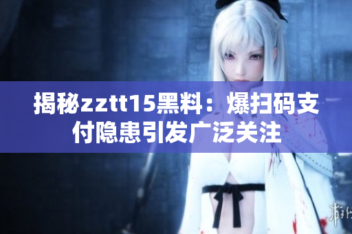 揭秘zztt15黑料：爆扫码支付隐患引发广泛关注