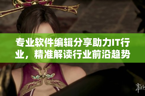 专业软件编辑分享助力IT行业，精准解读行业前沿趋势