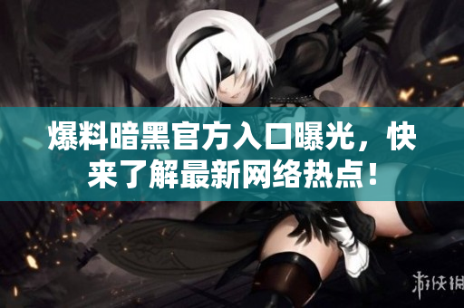 爆料暗黑官方入口曝光，快来了解最新网络热点！