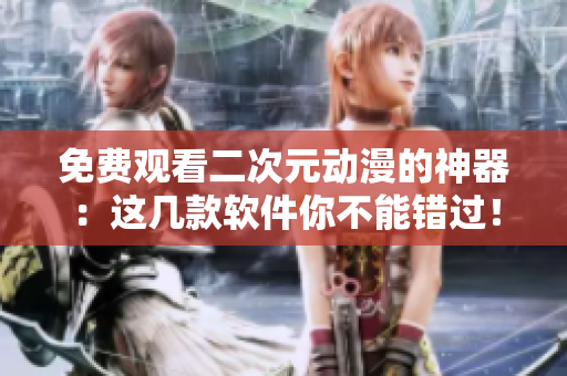 免费观看二次元动漫的神器：这几款软件你不能错过！