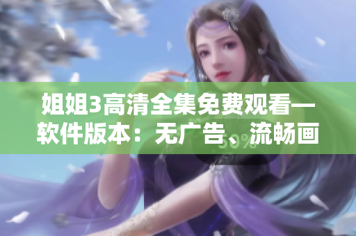 姐姐3高清全集免费观看—软件版本：无广告、流畅画质