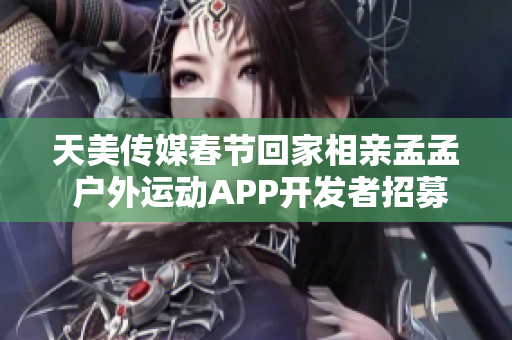 天美传媒春节回家相亲孟孟 户外运动APP开发者招募中