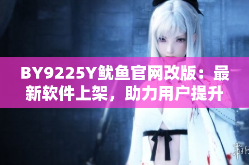 BY9225Y鱿鱼官网改版：最新软件上架，助力用户提升体验