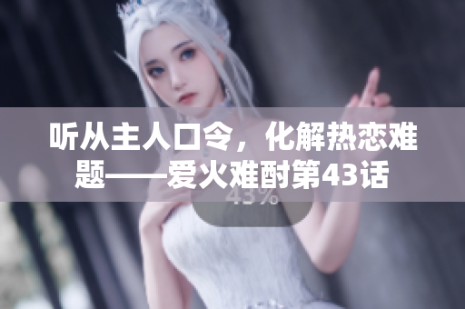 听从主人口令，化解热恋难题——爱火难酎第43话