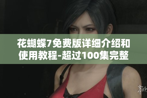 花蝴蝶7免费版详细介绍和使用教程-超过100集完整版！