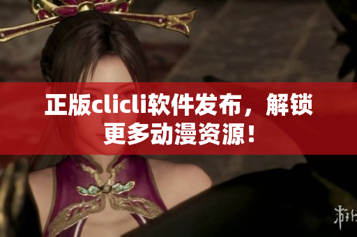 正版clicli软件发布，解锁更多动漫资源！