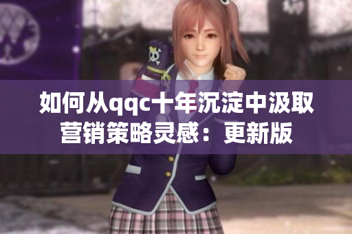 如何从qqc十年沉淀中汲取营销策略灵感：更新版
