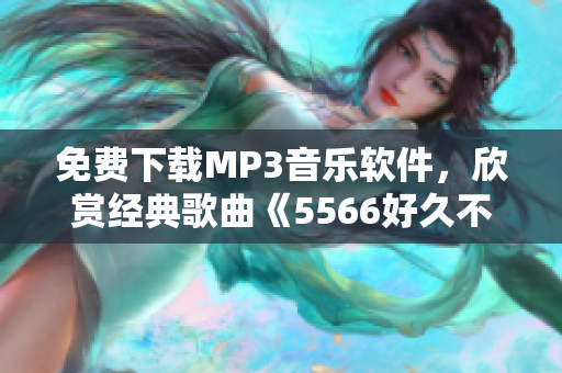 免费下载MP3音乐软件，欣赏经典歌曲《5566好久不见》再次重逢！