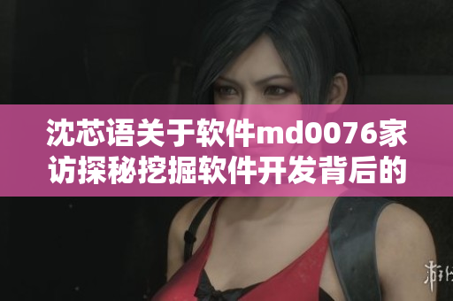 沈芯语关于软件md0076家访探秘挖掘软件开发背后的故事