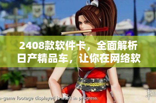 2408款软件卡，全面解析日产精品车，让你在网络软件领域驾轻就熟！