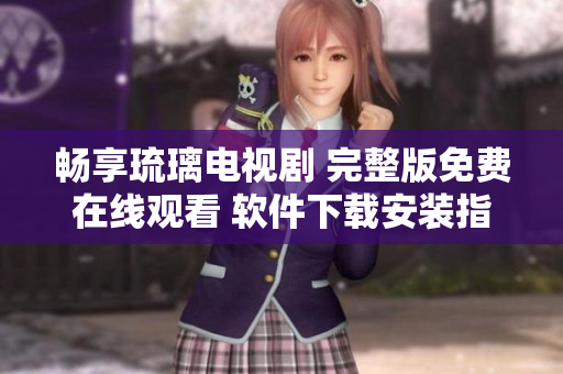 畅享琉璃电视剧 完整版免费在线观看 软件下载安装指南