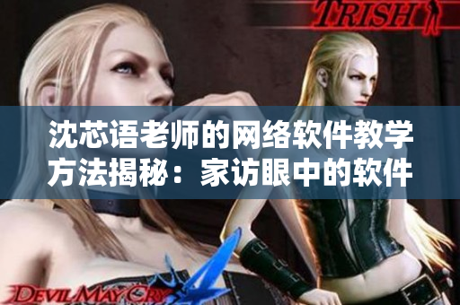 沈芯语老师的网络软件教学方法揭秘：家访眼中的软件实践之道