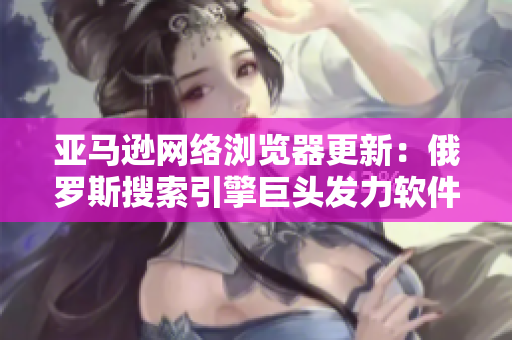 亚马逊网络浏览器更新：俄罗斯搜索引擎巨头发力软件开发