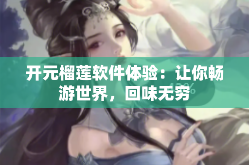 开元榴莲软件体验：让你畅游世界，回味无穷