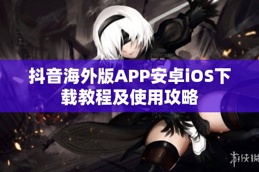 抖音海外版APP安卓iOS下载教程及使用攻略