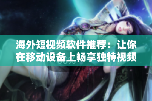 海外短视频软件推荐：让你在移动设备上畅享独特视频体验