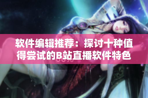 软件编辑推荐：探讨十种值得尝试的B站直播软件特色