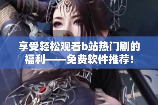 享受轻松观看b站热门剧的福利——免费软件推荐！