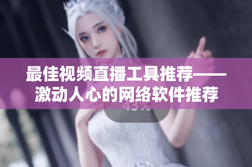 最佳视频直播工具推荐——激动人心的网络软件推荐
