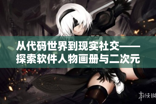 从代码世界到现实社交——探索软件人物画册与二次元元素融合的可能性