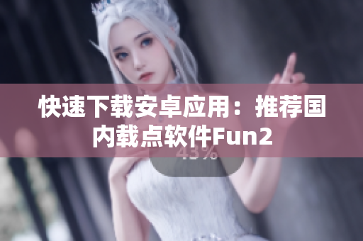快速下载安卓应用：推荐国内载点软件Fun2