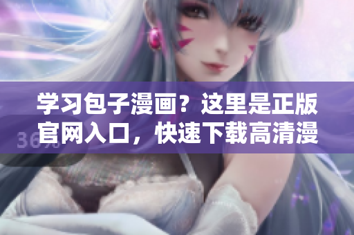 学习包子漫画？这里是正版官网入口，快速下载高清漫画！