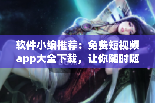 软件小编推荐：免费短视频app大全下载，让你随时随地畅享精彩视频！