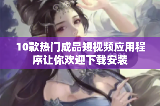 10款热门成品短视频应用程序让你欢迎下载安装