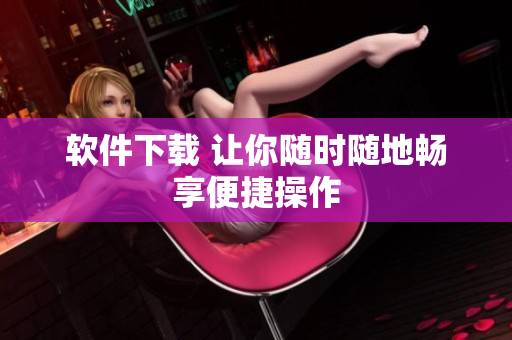 软件下载 让你随时随地畅享便捷操作