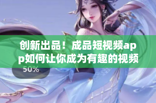 创新出品！成品短视频app如何让你成为有趣的视频制作者？
