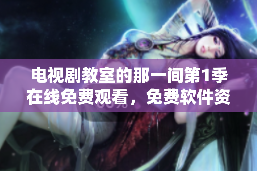 电视剧教室的那一间第1季在线免费观看，免费软件资源大放送!