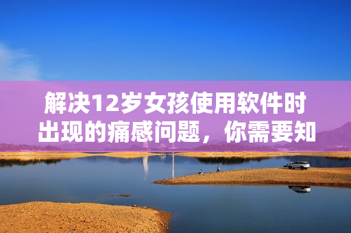 解决12岁女孩使用软件时出现的痛感问题，你需要知道的事情