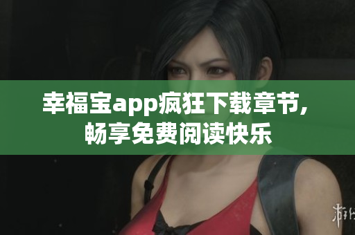 幸福宝app疯狂下载章节, 畅享免费阅读快乐