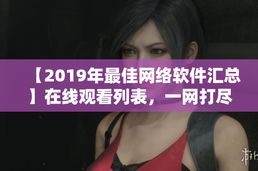 【2019年最佳网络软件汇总】在线观看列表，一网打尽！