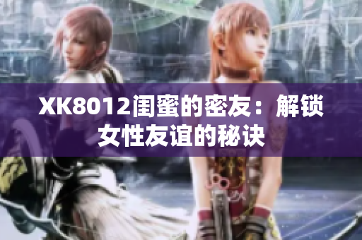 XK8012闺蜜的密友：解锁女性友谊的秘诀