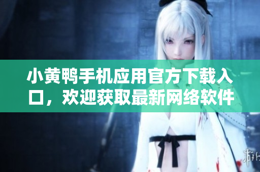 小黄鸭手机应用官方下载入口，欢迎获取最新网络软件功能