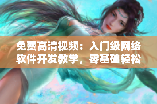 免费高清视频：入门级网络软件开发教学，零基础轻松打造炫酷应用！