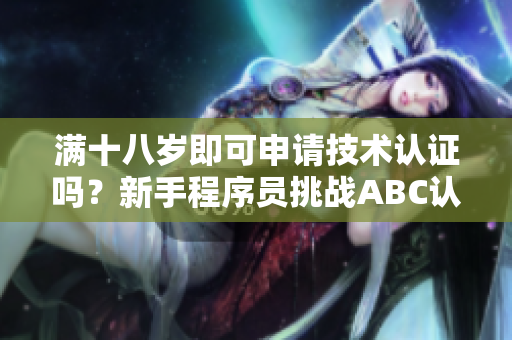 满十八岁即可申请技术认证吗？新手程序员挑战ABC认证!