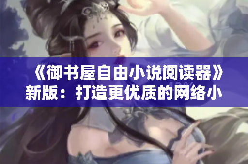 《御书屋自由小说阅读器》新版：打造更优质的网络小说阅读体验！
