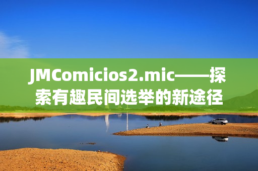 JMComicios2.mic——探索有趣民间选举的新途径