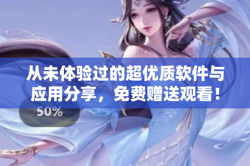 从未体验过的超优质软件与应用分享，免费赠送观看！