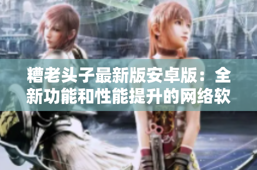 糟老头子最新版安卓版：全新功能和性能提升的网络软件利器
