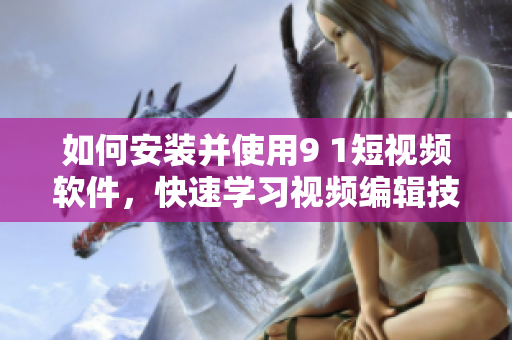 如何安装并使用9 1短视频软件，快速学习视频编辑技巧