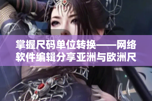 掌握尺码单位转换——网络软件编辑分享亚洲与欧洲尺码对照工具箱